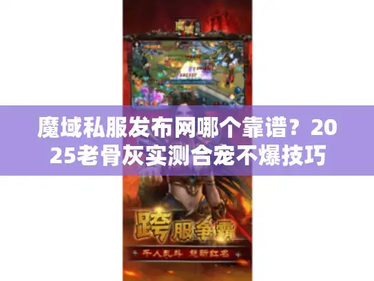 魔域私服发布网哪个靠谱?2025老骨灰实测合宠不爆技巧 魔域私服发布网哪个靠谱?2025老骨灰实测合宠不爆技巧