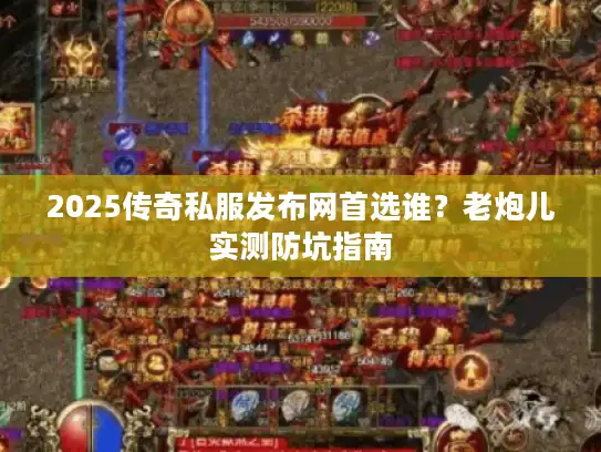 2025传奇私服发布网首选谁？老炮儿实测防坑指南