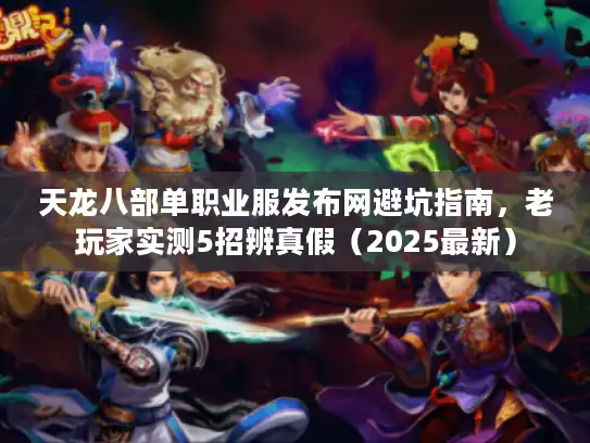 天龙八部单职业服发布网避坑指南，老玩家实测5招辨真假（2025最新）