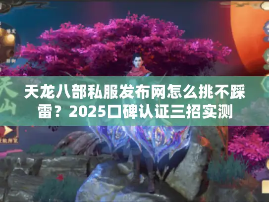 天龙八部私服发布网怎么挑不踩雷？2025口碑认证三招实测