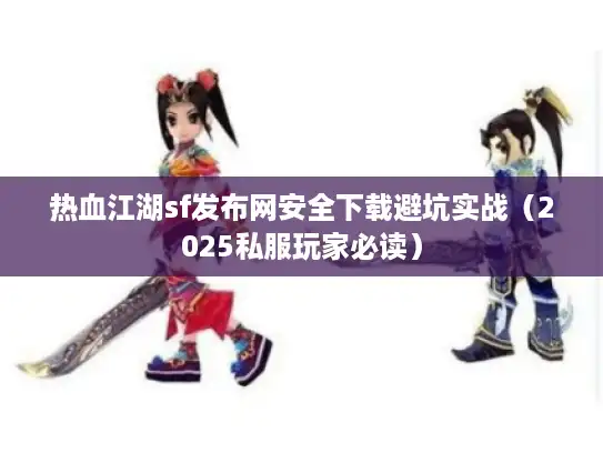 热血江湖sf发布网安全下载避坑实战(2025私服玩家必读) 热血江湖sf发布网安全下载避坑实战(2025私服玩家必读)