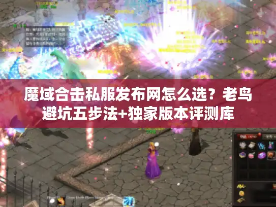 魔域合击私服发布网怎么选？老鸟避坑五步法+独家版本评测库