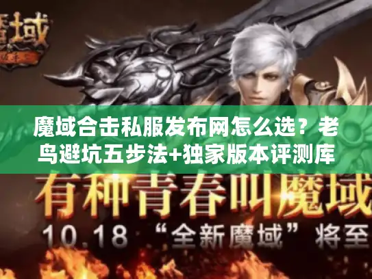 魔域合击私服发布网怎么选？老鸟避坑五步法+独家版本评测库