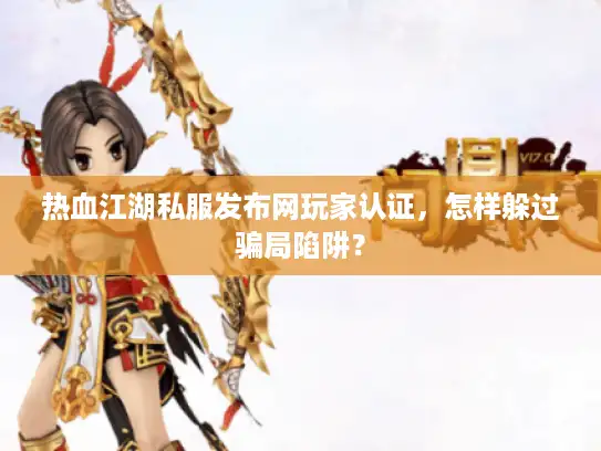 热血江湖私服发布网玩家认证，怎样躲过骗局陷阱？