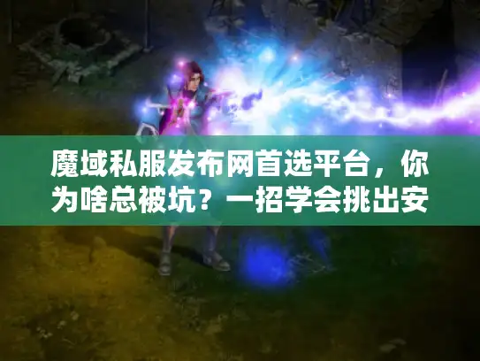 魔域私服发布网首选平台，你为啥总被坑？一招学会挑出安全可靠的真平台