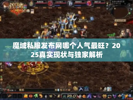 魔域私服发布网哪个人气最旺？2025真实现状与独家解析