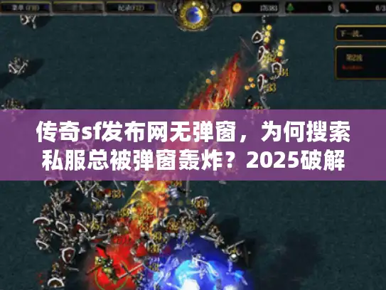 传奇sf发布网无弹窗，为何搜索私服总被弹窗轰炸？2025破解方案来了