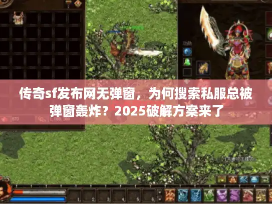 传奇sf发布网无弹窗，为何搜索私服总被弹窗轰炸？2025破解方案来了