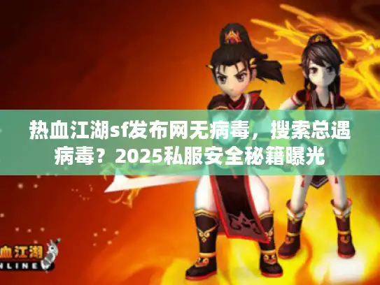 热血江湖sf发布网无病毒，搜索总遇病毒？2025私服安全秘籍曝光