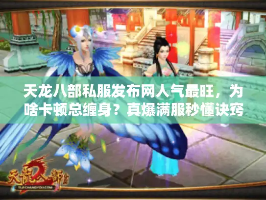 天龙八部私服发布网人气最旺，为啥卡顿总缠身？真爆满服秒懂诀窍
