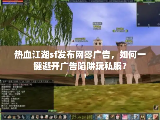 热血江湖sf发布网零广告，如何一键避开广告陷阱玩私服？