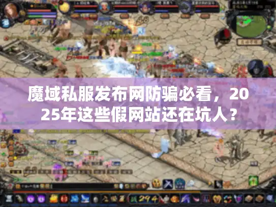 魔域私服发布网防骗必看，2025年这些假网站还在坑人？