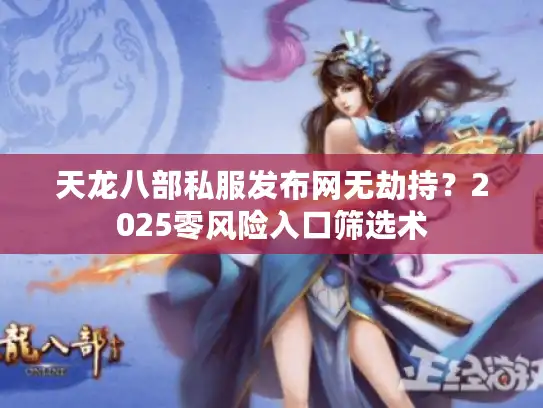 天龙八部私服发布网无劫持?2025零风险入口筛选术 天龙八部私服发布网无劫持?2025零风险入口筛选术