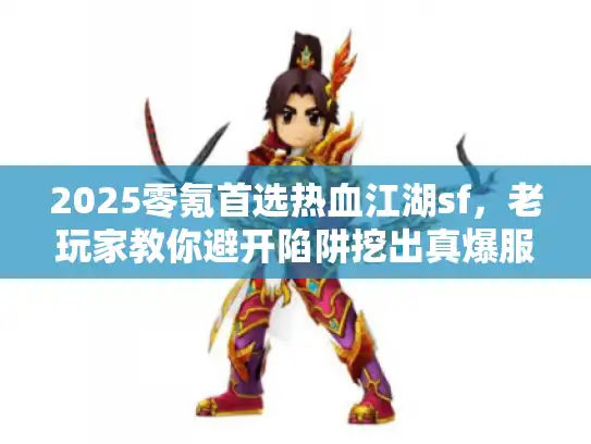 2025零氪首选热血江湖sf，老玩家教你避开陷阱挖出真爆服