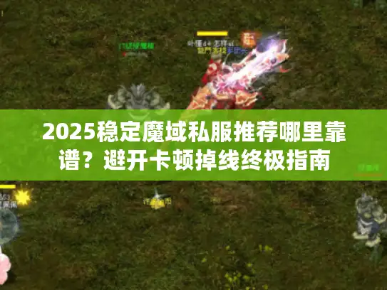 2025稳定魔域私服推荐哪里靠谱?避开卡顿掉线终极指南 2025稳定魔域私服推荐哪里靠谱?避开卡顿掉线终极指南