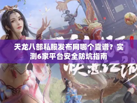 天龙八部私服发布网哪个靠谱？实测6家平台安全防坑指南