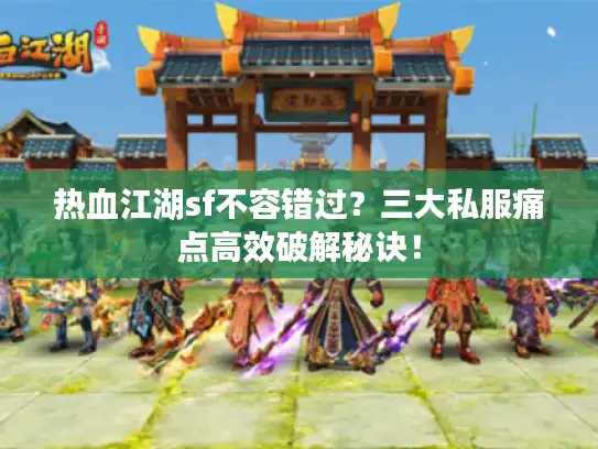 热血江湖sf不容错过？三大私服痛点高效破解秘诀！