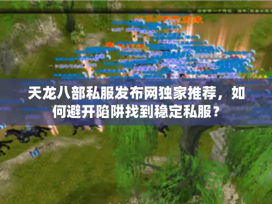 天龙八部私服发布网独家推荐，如何避开陷阱找到稳定私服？