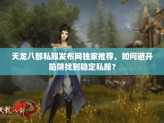 天龙八部私服发布网独家推荐，如何避开陷阱找到稳定私服？