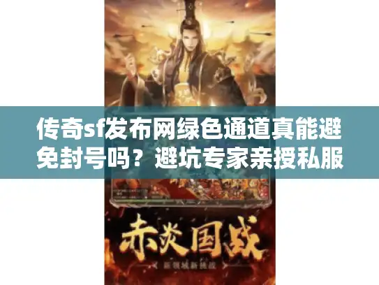 传奇sf发布网绿色通道真能避免封号吗？避坑专家亲授私服玩家安全入口秘籍