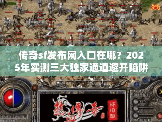 传奇sf发布网入口在哪？2025年实测三大独家通道避开陷阱