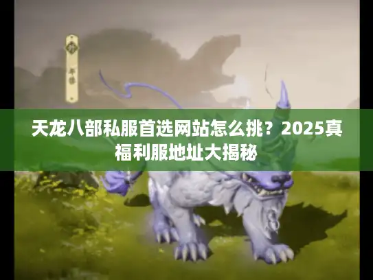 天龙八部私服首选网站怎么挑？2025真福利服地址大揭秘