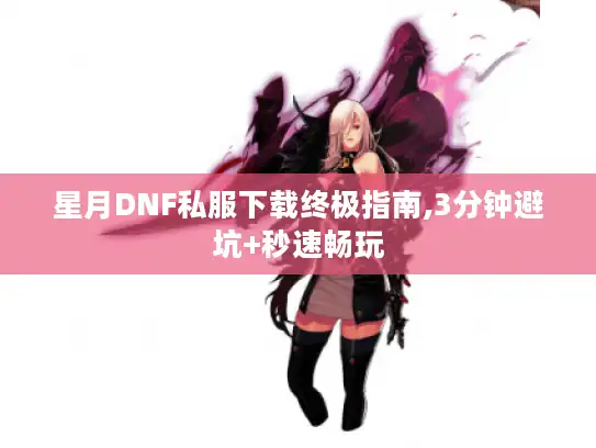星月DNF私服下载终极指南,3分钟避坑+秒速畅玩 星月DNF私服下载终极指南,3分钟避坑+秒速畅玩