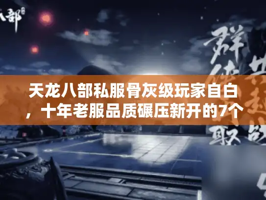 天龙八部私服骨灰级玩家自白,十年老服品质碾压新开的7个真相 天龙八部私服骨灰级玩家自白,十年老服品质碾压新开的7个真相