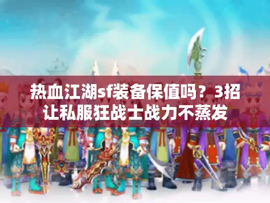 热血江湖sf装备保值吗？3招让私服狂战士战力不蒸发