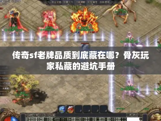 传奇sf老牌品质到底藏在哪？骨灰玩家私藏的避坑手册