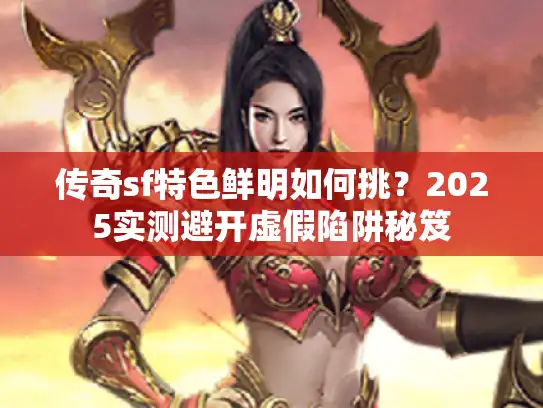 传奇sf特色鲜明如何挑？2025实测避开虚假陷阱秘笈
