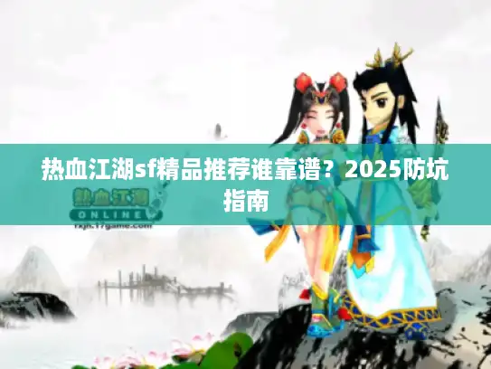 热血江湖sf精品推荐谁靠谱？2025防坑指南