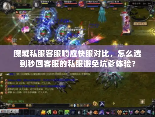 魔域私服客服响应快服对比，怎么选到秒回客服的私服避免坑爹体验？
