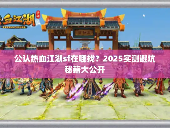公认热血江湖sf在哪找?2025实测避坑秘籍大公开 公认热血江湖sf在哪找?2025实测避坑秘籍大公开
