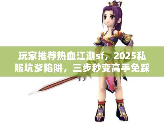 玩家推荐热血江湖sf，2025私服坑爹陷阱，三步秒变高手免踩雷？