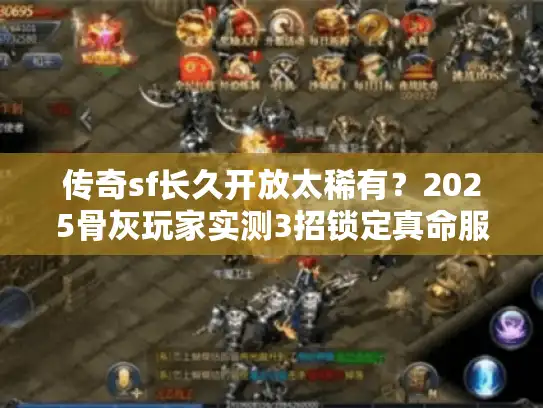 传奇sf长久开放太稀有?2025骨灰玩家实测3招锁定真命服 传奇sf长久开放太稀有?2025骨灰玩家实测3招锁定真命服