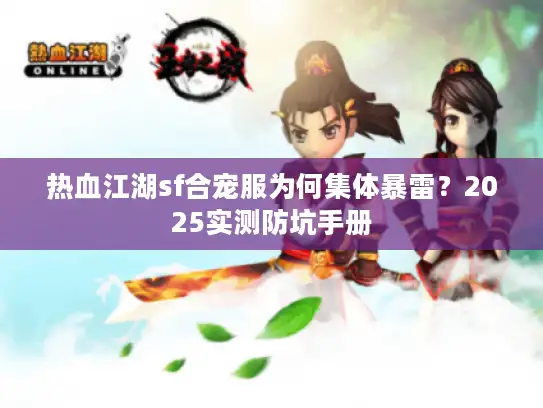 热血江湖sf合宠服为何集体暴雷？2025实测防坑手册