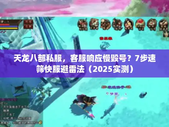 天龙八部私服，客服响应慢毁号？7步速筛快服避雷法（2025实测）