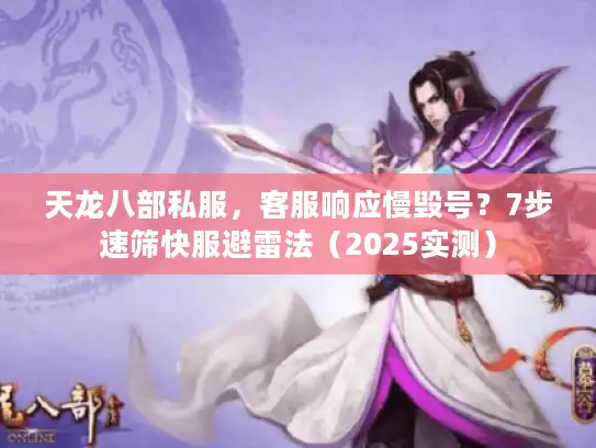 天龙八部私服，客服响应慢毁号？7步速筛快服避雷法（2025实测）
