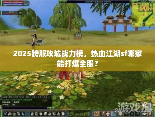 2025跨服攻城战力榜，热血江湖sf哪家能打爆全服？