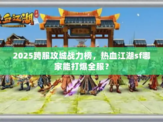 2025跨服攻城战力榜，热血江湖sf哪家能打爆全服？
