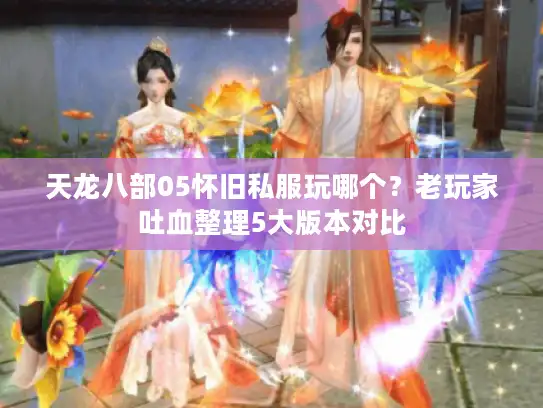 天龙八部05怀旧私服玩哪个？老玩家吐血整理5大版本对比