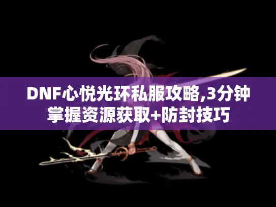 DNF心悦光环私服攻略,3分钟掌握资源获取+防封技巧 DNF心悦光环私服攻略,3分钟掌握资源获取+防封技巧
