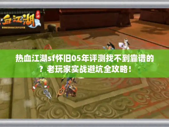 热血江湖sf怀旧05年评测找不到靠谱的？老玩家实战避坑全攻略！