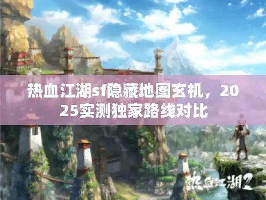 热血江湖sf隐藏地图玄机,2025实测独家路线对比 热血江湖sf隐藏地图玄机,2025实测独家路线对比