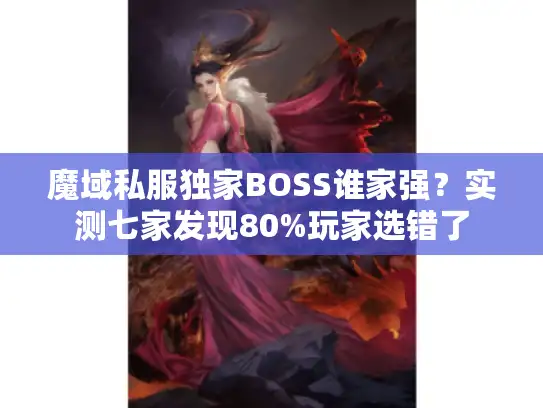魔域私服独家BOSS谁家强?实测七家发现80%玩家选错了 魔域私服独家BOSS谁家强?实测七家发现80%玩家选错了