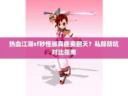 热血江湖sf秒怪版真能爽翻天？私服防坑对比指南