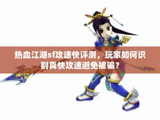 热血江湖sf攻速快评测，玩家如何识别真快攻速避免被骗？