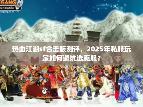 热血江湖sf合击版测评，2025年私服玩家如何避坑选爽服？