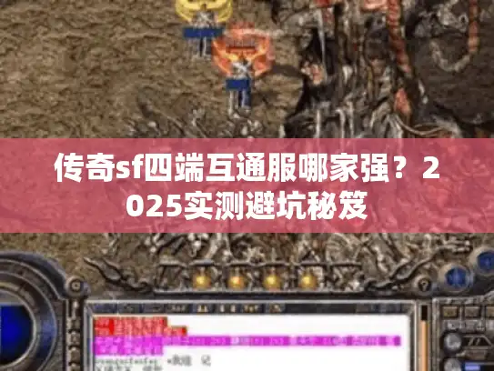 传奇sf四端互通服哪家强？2025实测避坑秘笈